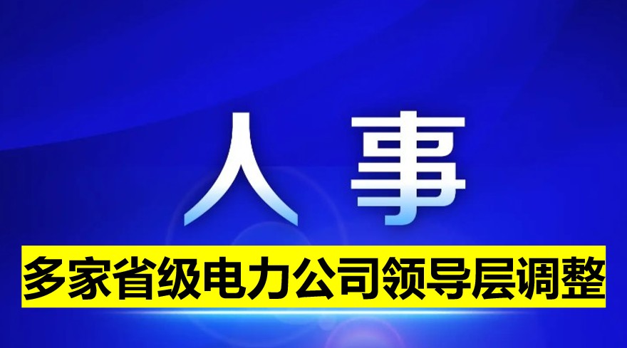 多家省級(jí)電力公司領(lǐng)導(dǎo)層調(diào)整！