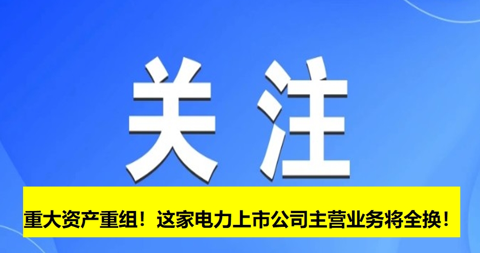 重大資產重組！這家電力上市公司主營業(yè)務將全換！