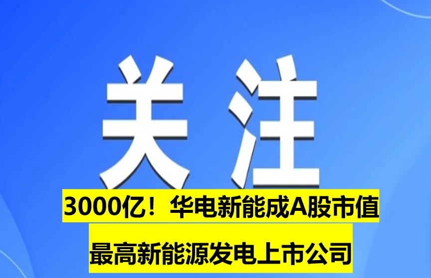 3000億！華電新能成A股市值最高新能源發(fā)電上市公司