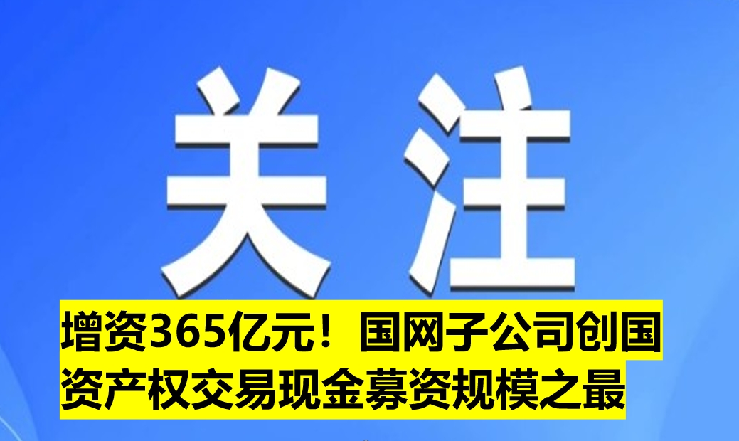 增資365億元！國(guó)網(wǎng)子公司創(chuàng)國(guó)資產(chǎn)權(quán)交易現(xiàn)金募資規(guī)模之最